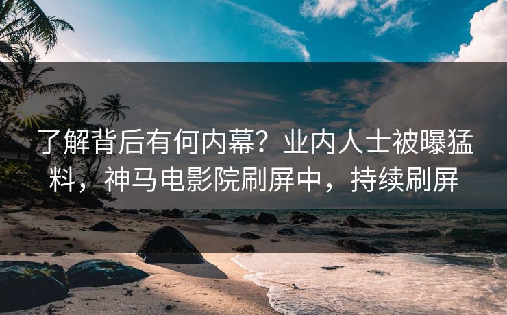 了解背后有何内幕？业内人士被曝猛料，神马电影院刷屏中，持续刷屏