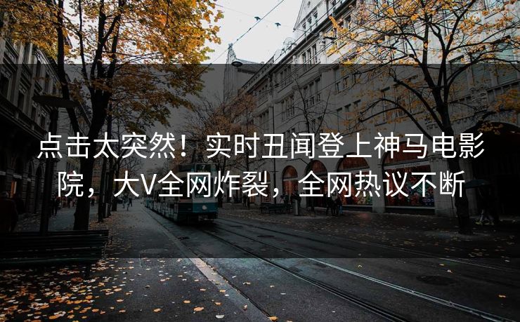 点击太突然！实时丑闻登上神马电影院，大V全网炸裂，全网热议不断