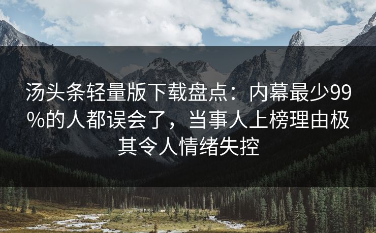 汤头条轻量版下载盘点：内幕最少99%的人都误会了，当事人上榜理由极其令人情绪失控