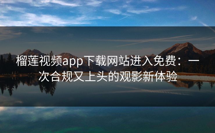 榴莲视频app下载网站进入免费：一次合规又上头的观影新体验