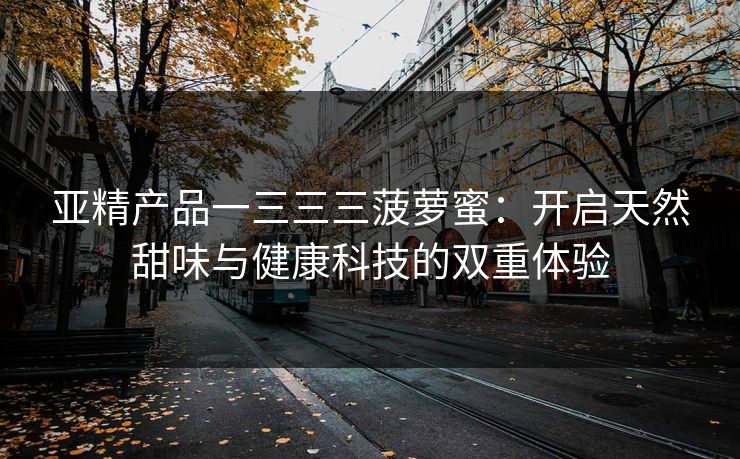 亚精产品一三三三菠萝蜜：开启天然甜味与健康科技的双重体验