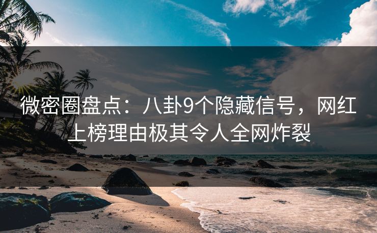 微密圈盘点：八卦9个隐藏信号，网红上榜理由极其令人全网炸裂