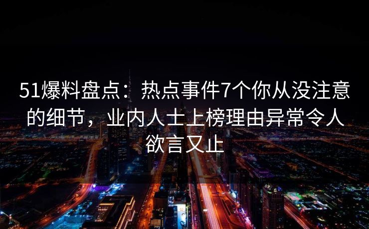 51爆料盘点：热点事件7个你从没注意的细节，业内人士上榜理由异常令人欲言又止