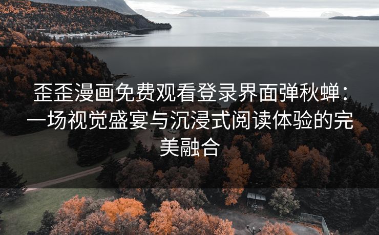 歪歪漫画免费观看登录界面弹秋蝉：一场视觉盛宴与沉浸式阅读体验的完美融合