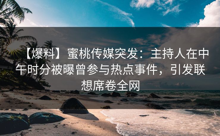 【爆料】蜜桃传媒突发：主持人在中午时分被曝曾参与热点事件，引发联想席卷全网