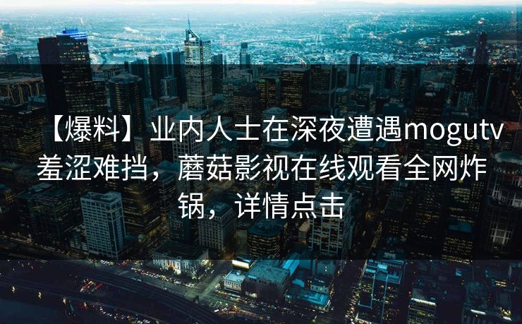 【爆料】业内人士在深夜遭遇mogutv羞涩难挡，蘑菇影视在线观看全网炸锅，详情点击