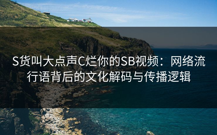 S货叫大点声C烂你的SB视频：网络流行语背后的文化解码与传播逻辑