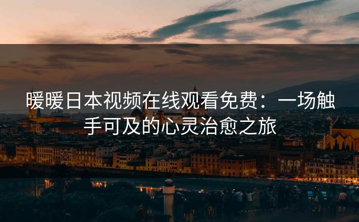 暖暖日本视频在线观看免费：一场触手可及的心灵治愈之旅