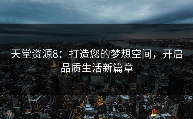 天堂资源8：打造您的梦想空间，开启品质生活新篇章