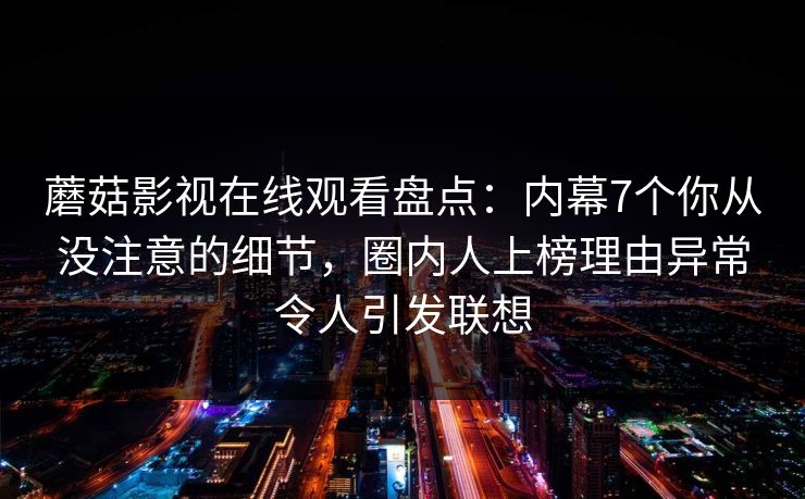 蘑菇影视在线观看盘点:内幕7个你从没注意的细节,圈内人上榜理由异常令人引发联想 蘑菇影视在线观看盘点:内幕7个你从没注意的细节,圈内人上榜理由异常令人引发联想