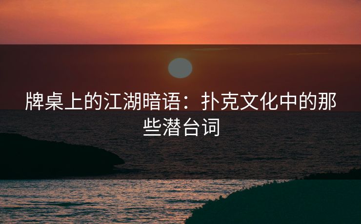 牌桌上的江湖暗语：扑克文化中的那些潜台词