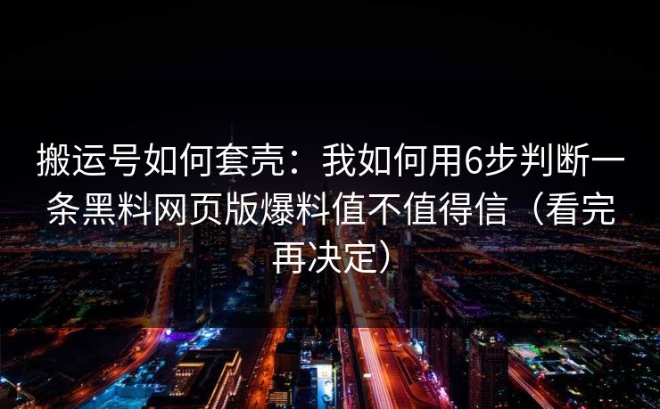搬运号如何套壳：我如何用6步判断一条黑料网页版爆料值不值得信（看完再决定）