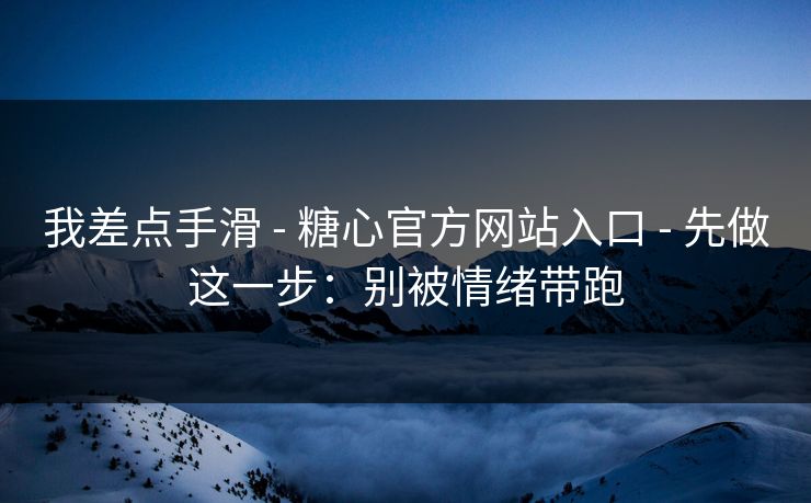 我差点手滑 - 糖心官方网站入口 - 先做这一步：别被情绪带跑