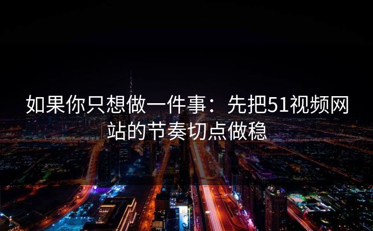 如果你只想做一件事：先把51视频网站的节奏切点做稳