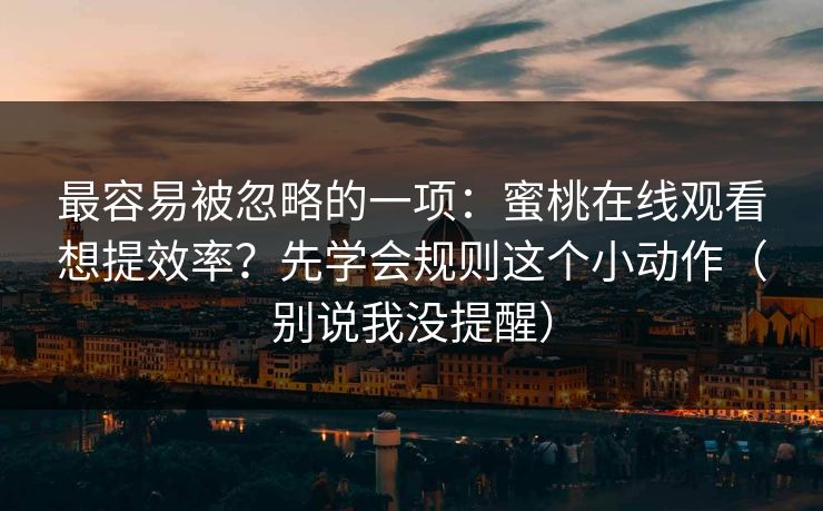 最容易被忽略的一项:蜜桃在线观看想提效率?先学会规则这个小动作(别说我没提醒) 最容易被忽略的一项:蜜桃在线观看想提效率?先学会规则这个小动作(别说我没提醒)