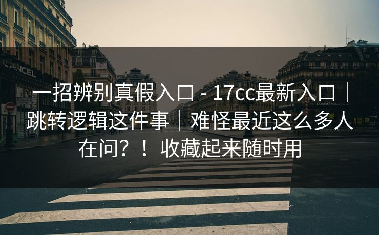 一招辨别真假入口 - 17cc最新入口|跳转逻辑这件事|难怪最近这么多人在问?!收藏起来随时用 一招辨别真假入口 - 17cc最新入口|跳转逻辑这件事|难怪最近这么多人在问?!收藏起来随时用