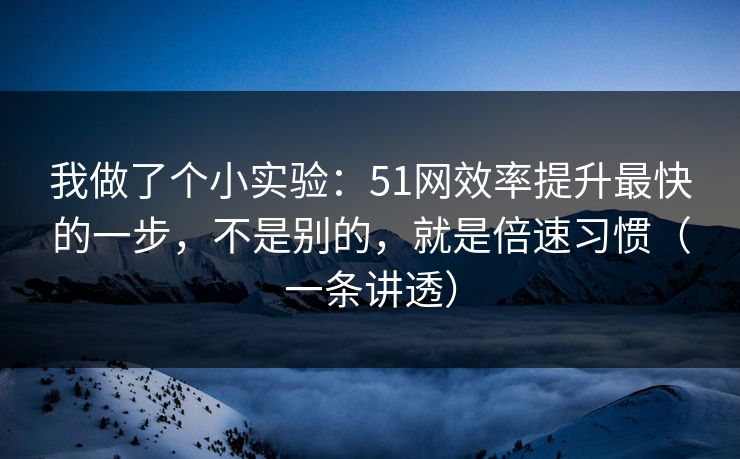 我做了个小实验：51网效率提升最快的一步，不是别的，就是倍速习惯（一条讲透）