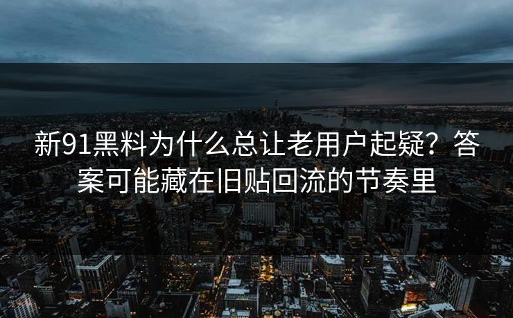 新91黑料为什么总让老用户起疑？答案可能藏在旧贴回流的节奏里