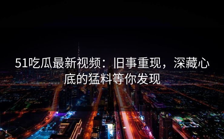 51吃瓜最新视频：旧事重现，深藏心底的猛料等你发现